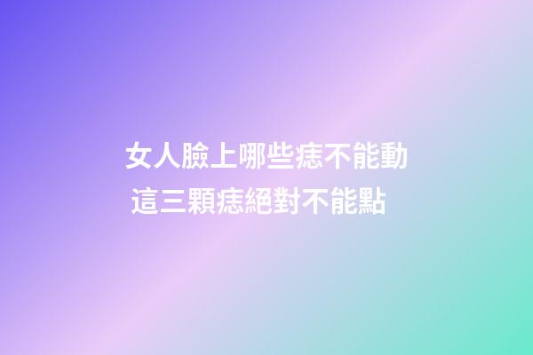 女人臉上哪些痣不能動 這三顆痣絕對不能點